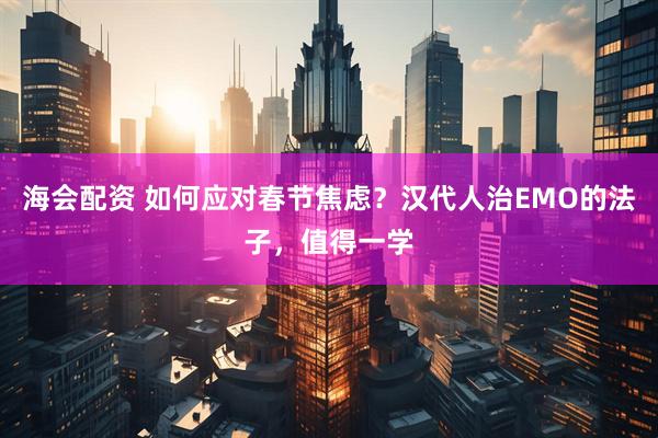 海会配资 如何应对春节焦虑？汉代人治EMO的法子，值得一学