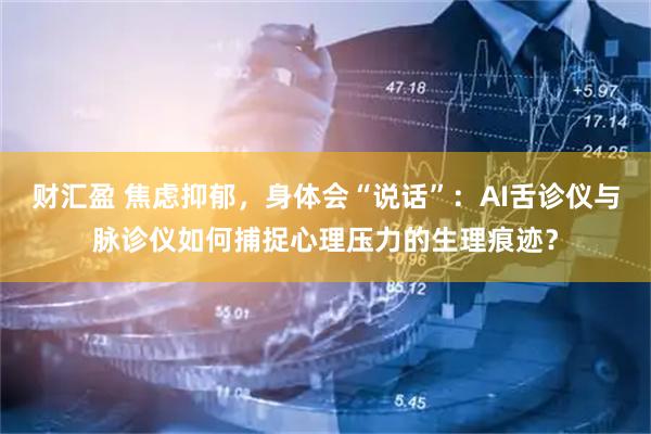 财汇盈 焦虑抑郁，身体会“说话”：AI舌诊仪与脉诊仪如何捕捉心理压力的生理痕迹？