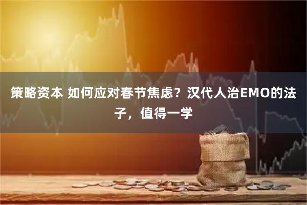 策略资本 如何应对春节焦虑？汉代人治EMO的法子，值得一学