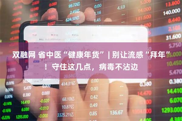 双融网 省中医“健康年货” | 别让流感“拜年”！守住这几点，病毒不沾边