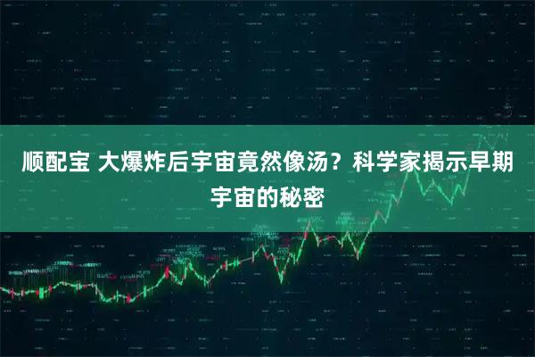 顺配宝 大爆炸后宇宙竟然像汤？科学家揭示早期宇宙的秘密