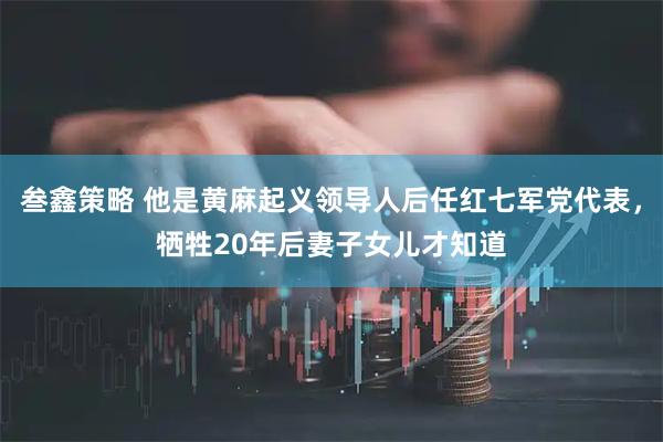 叁鑫策略 他是黄麻起义领导人后任红七军党代表，牺牲20年后妻子女儿才知道