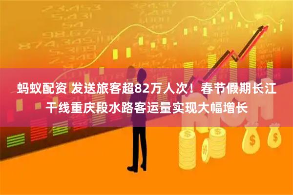 蚂蚁配资 发送旅客超82万人次！春节假期长江干线重庆段水路客运量实现大幅增长