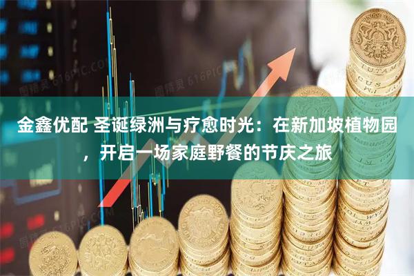 金鑫优配 圣诞绿洲与疗愈时光：在新加坡植物园，开启一场家庭野餐的节庆之旅