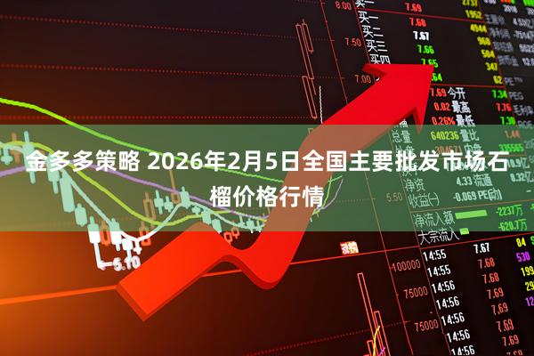 金多多策略 2026年2月5日全国主要批发市场石榴价格行情