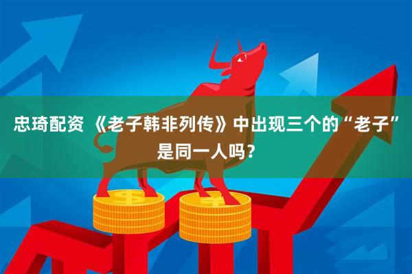 忠琦配资 《老子韩非列传》中出现三个的“老子”是同一人吗？
