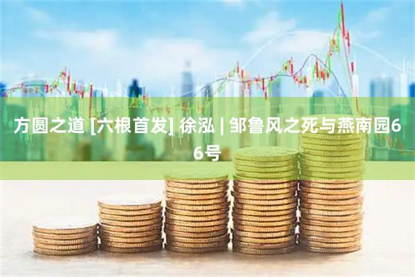 方圆之道 [六根首发] 徐泓 | 邹鲁风之死与燕南园66号