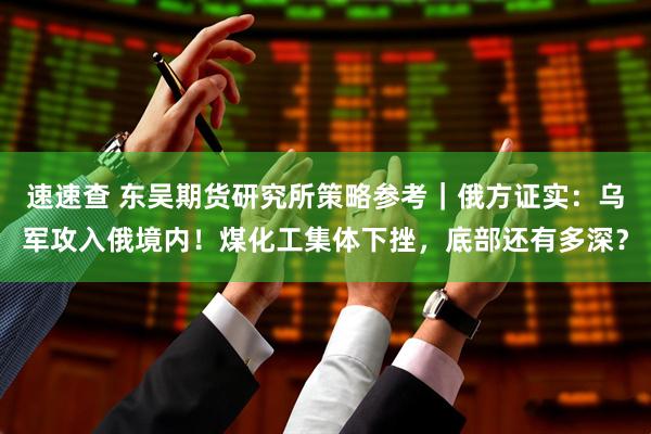 速速查 东吴期货研究所策略参考｜俄方证实：乌军攻入俄境内！煤化工集体下挫，底部还有多深？