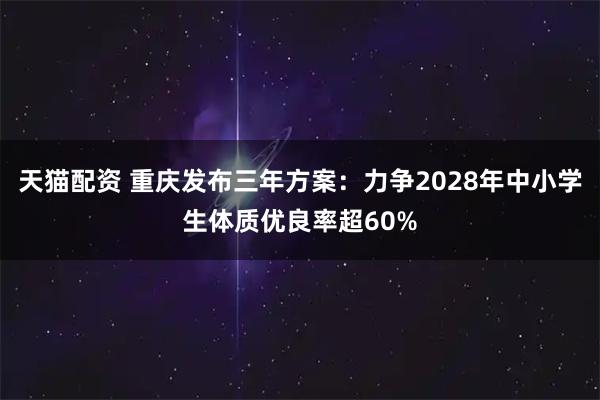天猫配资 重庆发布三年方案：力争2028年中小学生体质优良率超60%