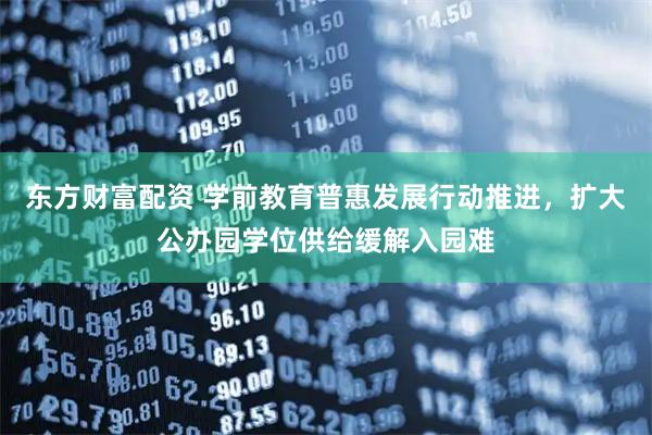 东方财富配资 学前教育普惠发展行动推进，扩大公办园学位供给缓解入园难