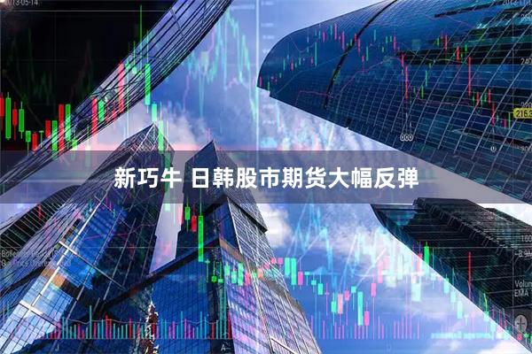新巧牛 日韩股市期货大幅反弹