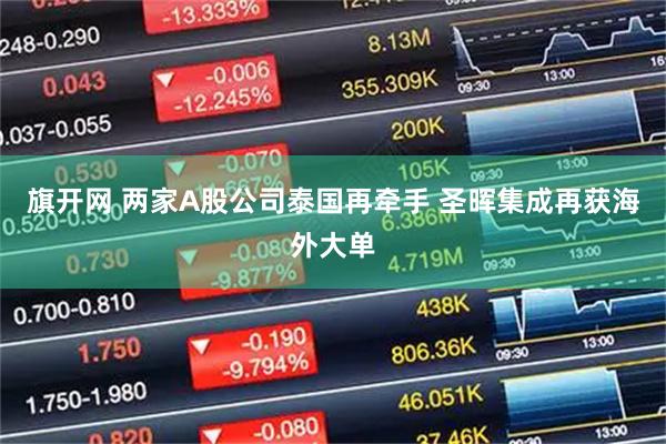 旗开网 两家A股公司泰国再牵手 圣晖集成再获海外大单