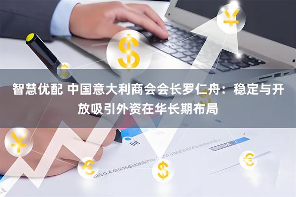 智慧优配 中国意大利商会会长罗仁舟：稳定与开放吸引外资在华长期布局
