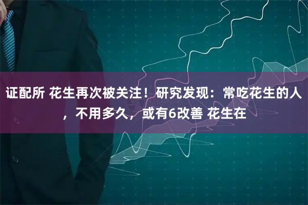 证配所 花生再次被关注！研究发现：常吃花生的人，不用多久，或有6改善 花生在
