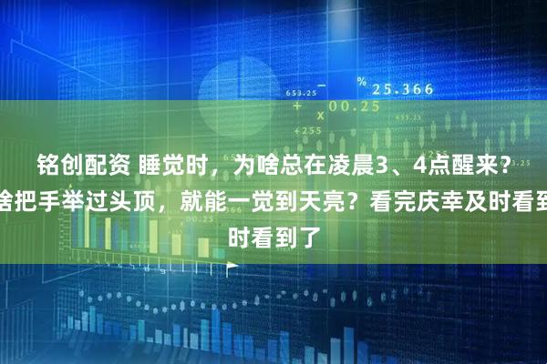 铭创配资 睡觉时,为啥总在凌晨3、4点醒来?为啥把手举过头顶,就能一觉到天亮?看完庆幸及时看到了