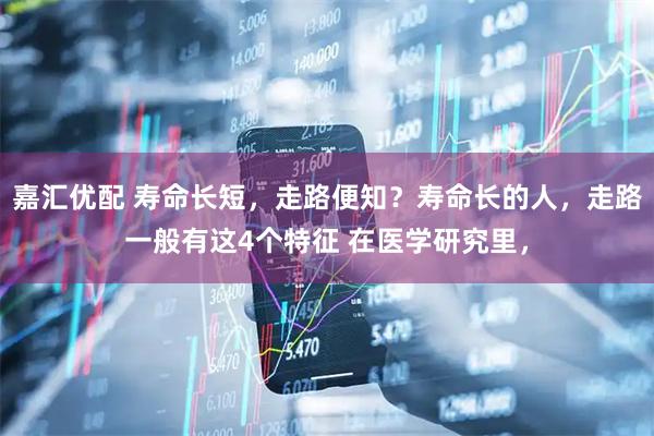 嘉汇优配 寿命长短，走路便知？寿命长的人，走路一般有这4个特征 在医学研究里，