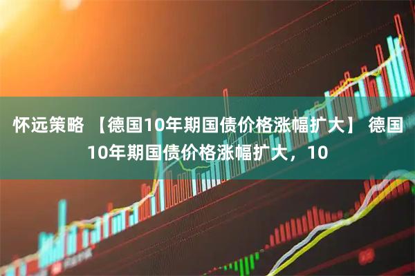 怀远策略 【德国10年期国债价格涨幅扩大】 德国10年期国债价格涨幅扩大，10