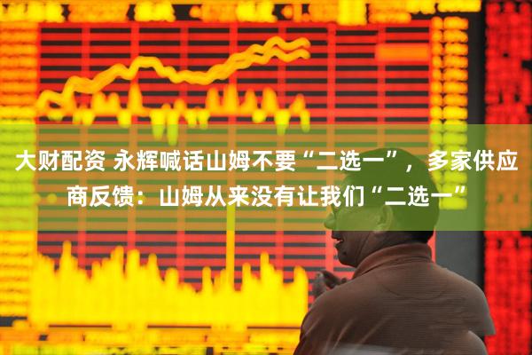 大财配资 永辉喊话山姆不要“二选一”，多家供应商反馈：山姆从来没有让我们“二选一”