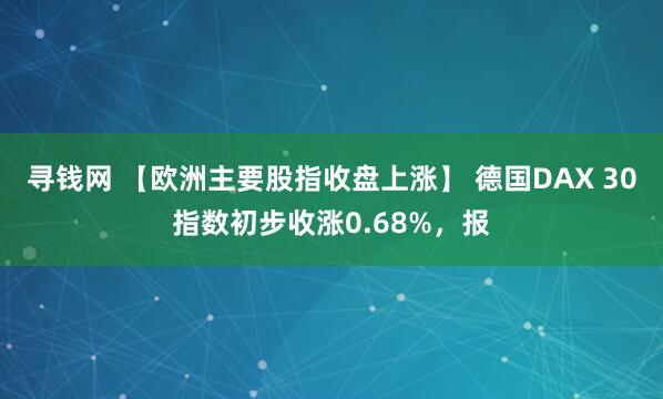 寻钱网 【欧洲主要股指收盘上涨】 德国DAX 30指数初步收涨0.68%，报