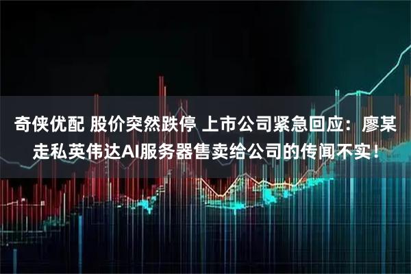 奇侠优配 股价突然跌停 上市公司紧急回应：廖某走私英伟达AI服务器售卖给公司的传闻不实！