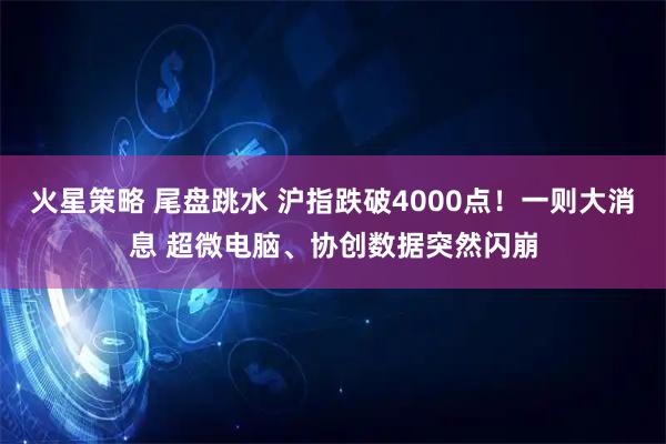 火星策略 尾盘跳水 沪指跌破4000点！一则大消息 超微电脑、协创数据突然闪崩