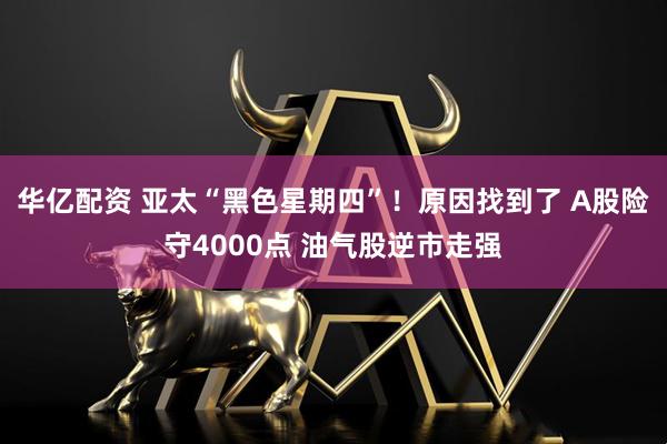 华亿配资 亚太“黑色星期四”！原因找到了 A股险守4000点 油气股逆市走强