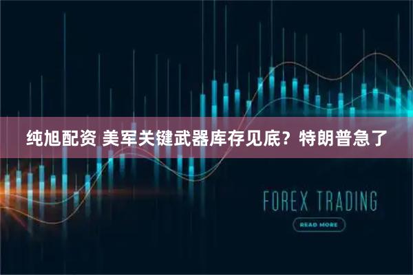纯旭配资 美军关键武器库存见底？特朗普急了