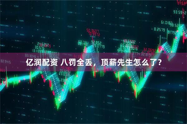 亿润配资 八罚全丢，顶薪先生怎么了？