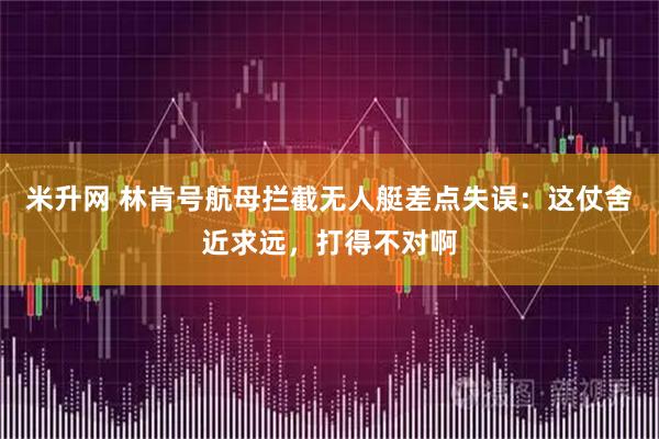 米升网 林肯号航母拦截无人艇差点失误：这仗舍近求远，打得不对啊