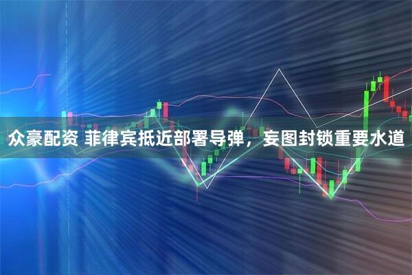 众豪配资 菲律宾抵近部署导弹，妄图封锁重要水道