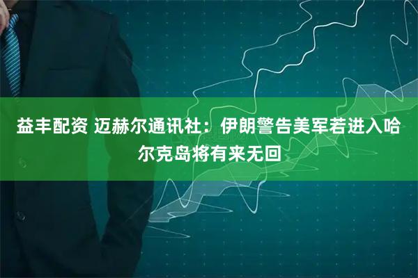 益丰配资 迈赫尔通讯社：伊朗警告美军若进入哈尔克岛将有来无回