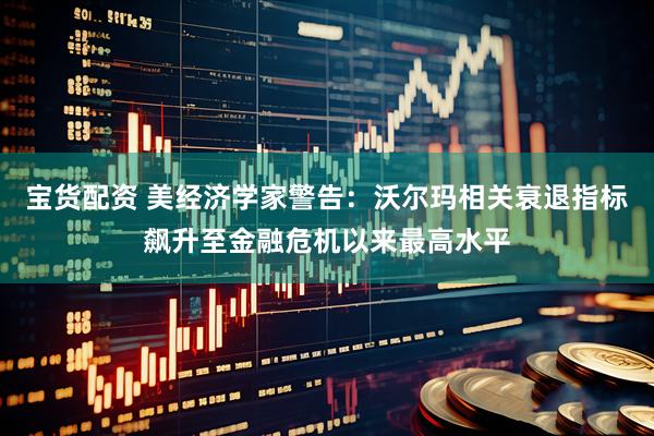 宝货配资 美经济学家警告：沃尔玛相关衰退指标飙升至金融危机以来最高水平
