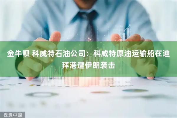 金牛呗 科威特石油公司：科威特原油运输船在迪拜港遭伊朗袭击