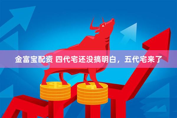 金富宝配资 四代宅还没搞明白,五代宅来了