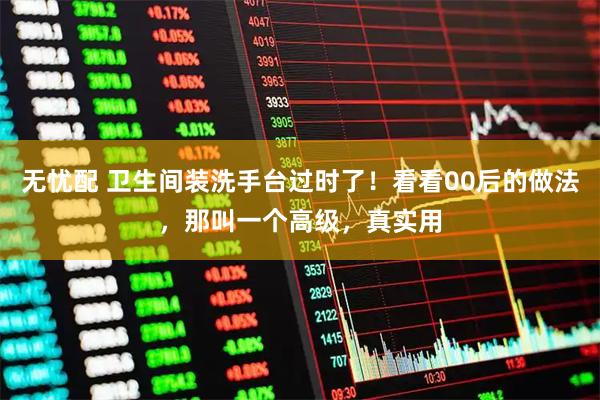 无忧配 卫生间装洗手台过时了！看看00后的做法，那叫一个高级，真实用