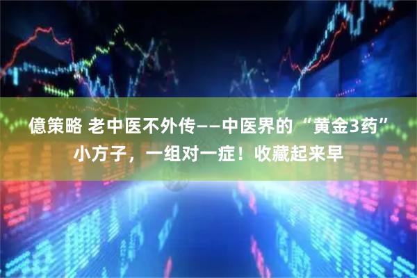億策略 老中医不外传——中医界的 “黄金3药”小方子，一组对一症！收藏起来早