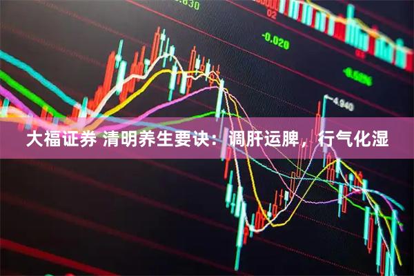 大福证券 清明养生要诀：调肝运脾，行气化湿