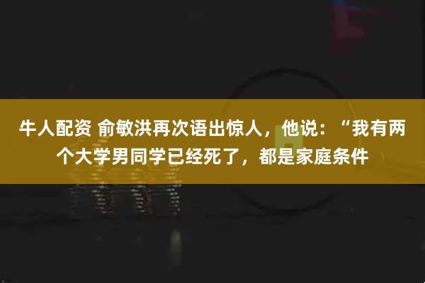 牛人配资 俞敏洪再次语出惊人，他说：“我有两个大学男同学已经死了，都是家庭条件