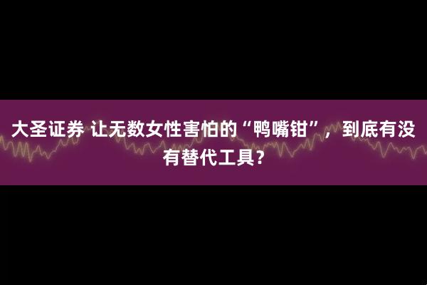大圣证券 让无数女性害怕的“鸭嘴钳”，到底有没有替代工具？