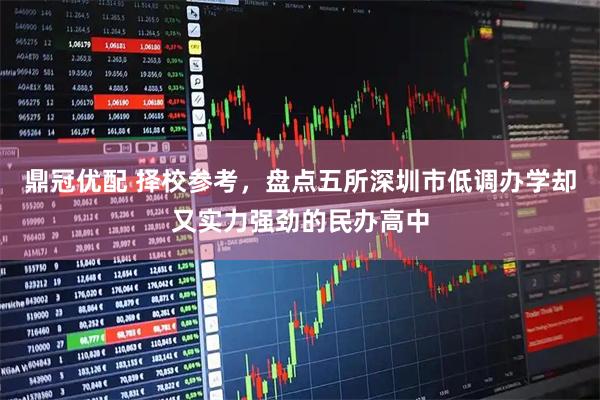鼎冠优配 择校参考，盘点五所深圳市低调办学却又实力强劲的民办高中