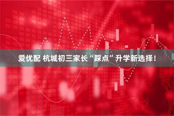 爱优配 杭城初三家长“踩点”升学新选择！