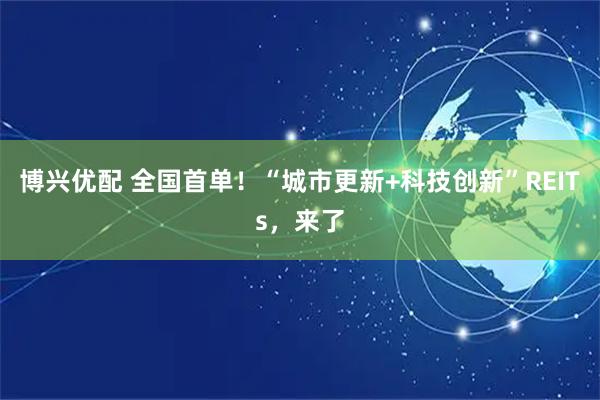 博兴优配 全国首单！“城市更新+科技创新”REITs，来了