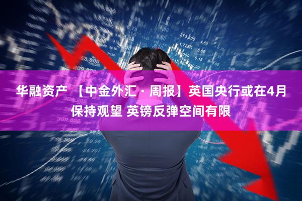 华融资产 【中金外汇 · 周报】英国央行或在4月保持观望 英镑反弹空间有限