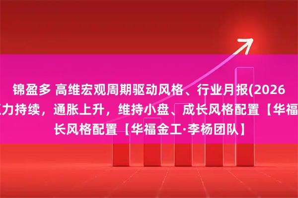 锦盈多 高维宏观周期驱动风格、行业月报(2026/4):经济下行压力持续，通胀上升，维持小盘、成长风格配置【华福金工·李杨团队】