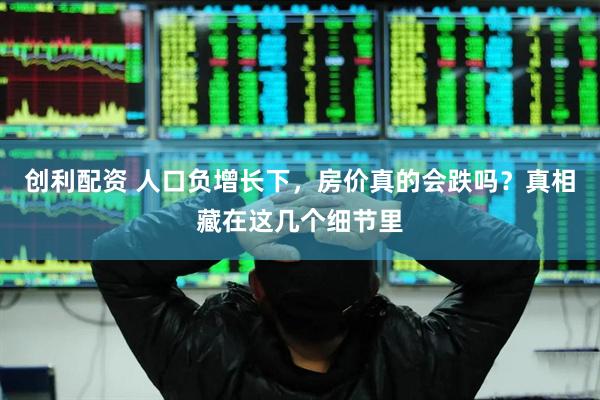 创利配资 人口负增长下，房价真的会跌吗？真相藏在这几个细节里