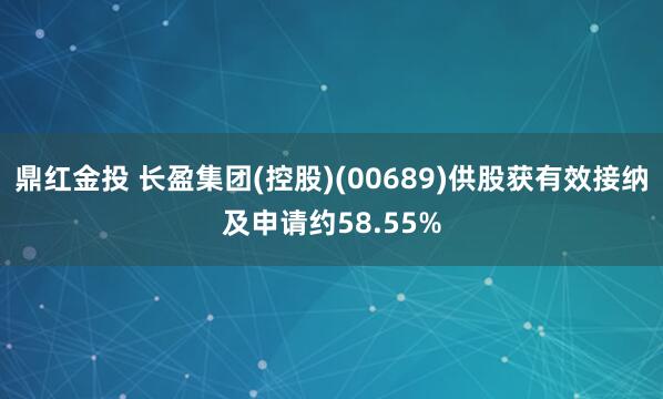 鼎红金投 长盈集团(控股)(00689)供股获有效接纳及申请约58.55%