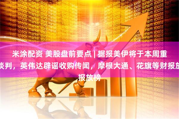 米涂配资 美股盘前要点 | 据报美伊将于本周重启谈判，英伟达辟谣收购传闻，摩根大通、花旗等财报放榜