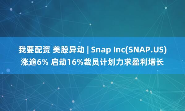 我要配资 美股异动 | Snap Inc(SNAP.US)涨逾6% 启动16%裁员计划力求盈利增长