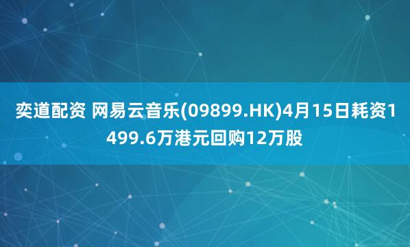 奕道配资 网易云音乐(09899.HK)4月15日耗资1499.6万港元回购12万股