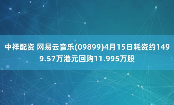 中祥配资 网易云音乐(09899)4月15日耗资约1499.57万港元回购11.995万股